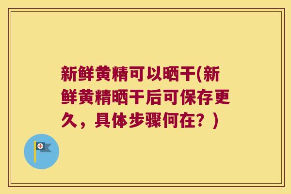 新鲜黄精可以晒干(新鲜黄精晒干后可保存更久，具体步骤何在？)