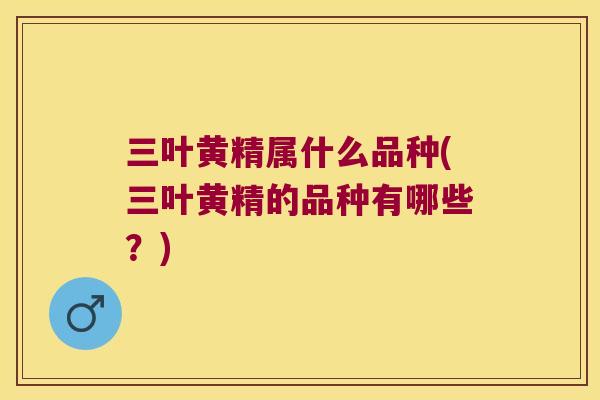 三叶黄精属什么品种(三叶黄精的品种有哪些?) 三叶黄精属什么品种(三叶黄精的品种有哪些?)