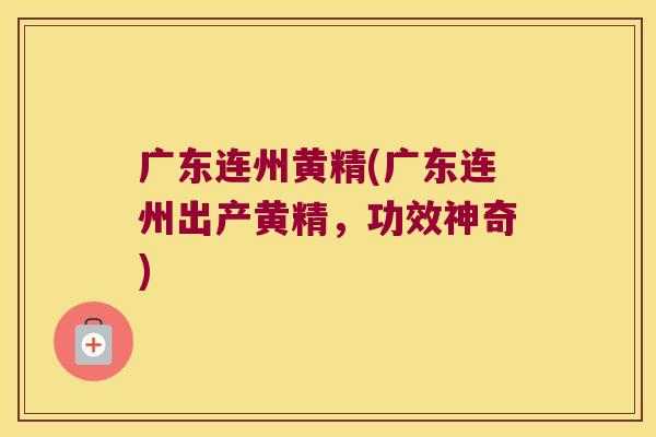 广东连州黄精(广东连州出产黄精，功效神奇)