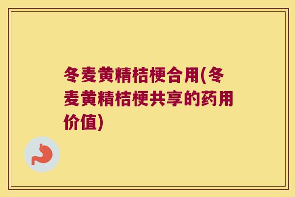 冬麦黄精桔梗合用(冬麦黄精桔梗共享的药用价值) 冬麦黄精桔梗合用(冬麦黄精桔梗共享的药用价值)