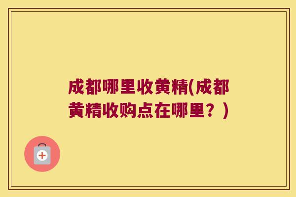 成都哪里收黄精(成都黄精收购点在哪里？)