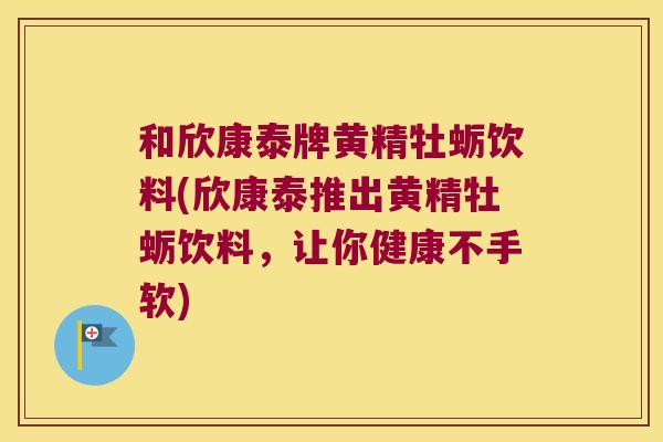 和欣康泰牌黄精牡蛎饮料(欣康泰推出黄精牡蛎饮料,让你健康不手软) 和欣康泰牌黄精牡蛎饮料(欣康泰推出黄精牡蛎饮料,让你健康不手软)
