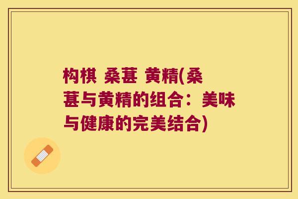 构棋 桑葚 黄精(桑葚与黄精的组合:美味与健康的完美结合) 构棋 桑葚 黄精(桑葚与黄精的组合:美味与健康的完美结合)