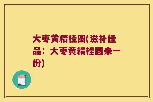 大枣黄精桂圆(滋补佳品:大枣黄精桂圆来一份) 大枣黄精桂圆(滋补佳品:大枣黄精桂圆来一份)