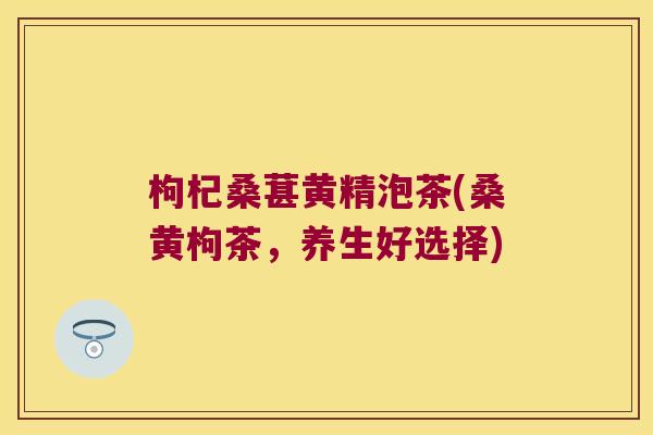枸杞桑葚黄精泡茶(桑黄枸茶，养生好选择)
