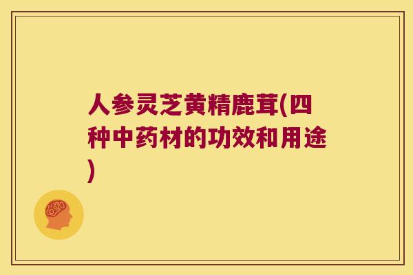 人参灵芝黄精鹿茸(四种材的功效和用途)