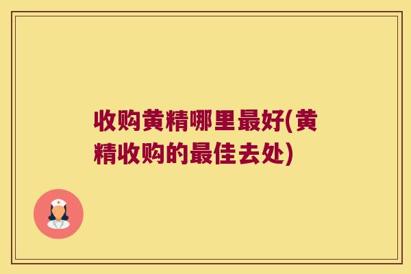 收购黄精哪里好(黄精收购的佳去处)
