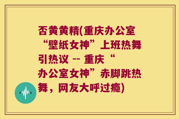 否黄黄精(重庆办公室“壁纸女神”上班热舞引热议 -- 重庆“办公室女神”赤脚跳热舞，网友大呼过瘾)