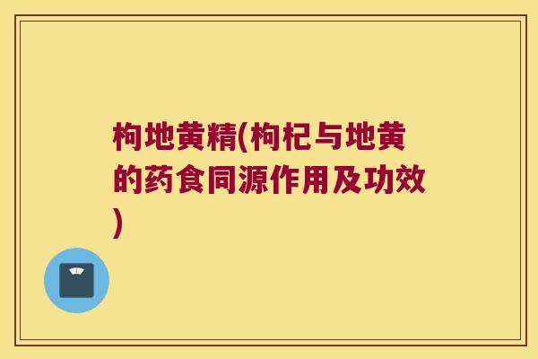 枸地黄精(枸杞与地黄的药食同源作用及功效)
