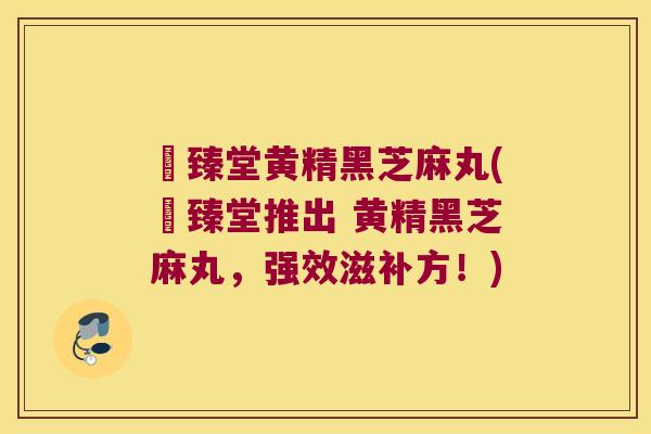 寳臻堂黄精黑芝麻丸(寳臻堂推出 黄精黑芝麻丸，强效滋补方！)