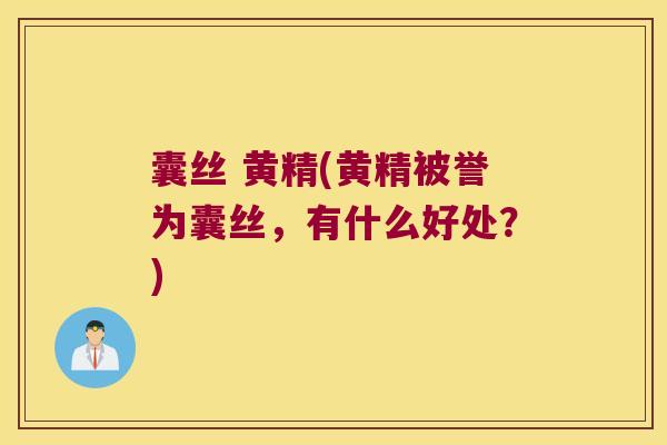 囊丝 黄精(黄精被誉为囊丝,有什么好处?) 囊丝 黄精(黄精被誉为囊丝,有什么好处?)