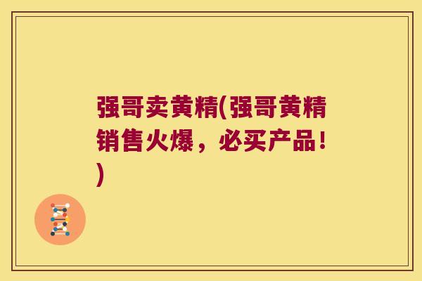 强哥卖黄精(强哥黄精销售火爆,必买产品!) 强哥卖黄精(强哥黄精销售火爆,必买产品!)