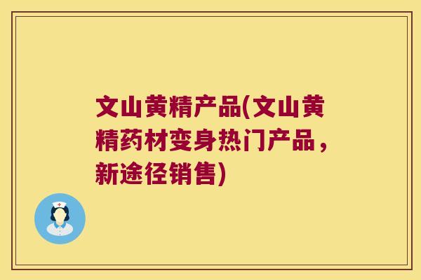文山黄精产品(文山黄精药材变身热门产品，新途径销售)