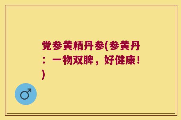 党参黄精丹参(参黄丹:一物双脾,好健康!) 党参黄精丹参(参黄丹:一物双脾,好健康!)