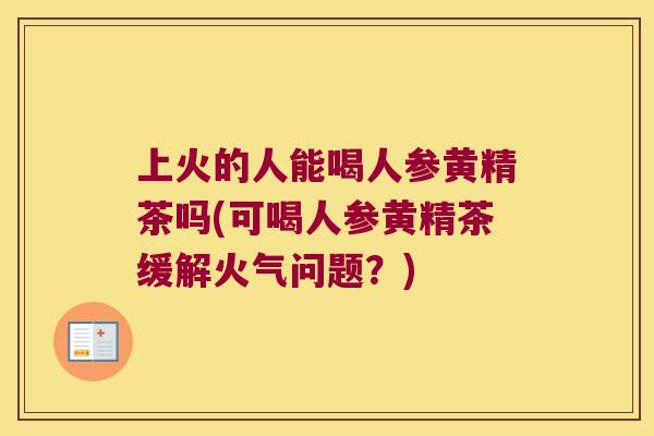 上火的人能喝人参黄精茶吗(可喝人参黄精茶缓解火气问题？)