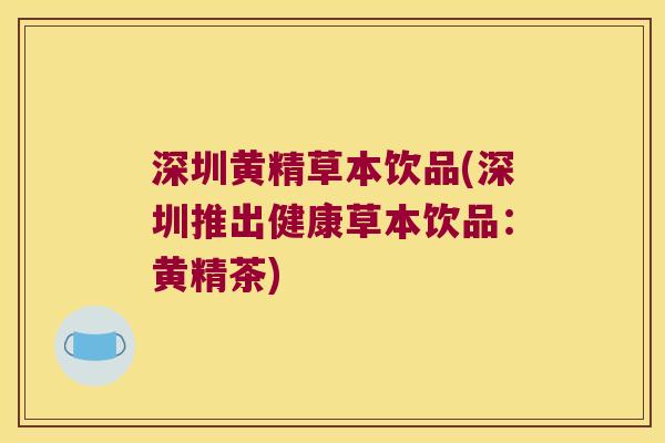 深圳黄精草本饮品(深圳推出健康草本饮品：黄精茶)