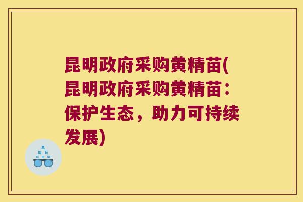 昆明政府采购黄精苗(昆明政府采购黄精苗：保护生态，助力可持续发展)