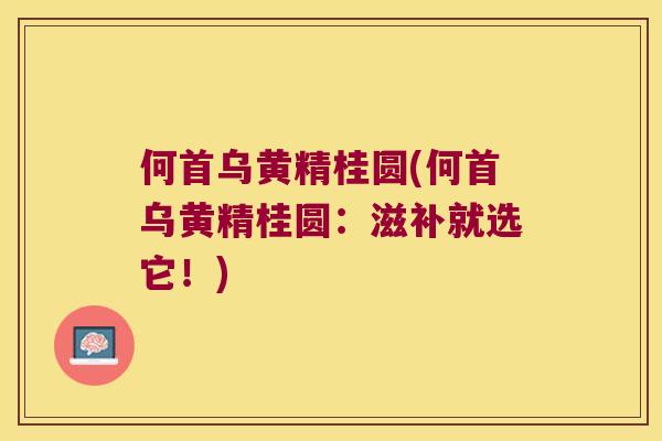 何首乌黄精桂圆(何首乌黄精桂圆：滋补就选它！)