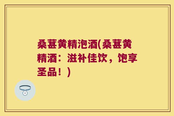 桑葚黄精泡酒(桑葚黄精酒:滋补佳饮,饱享圣品!) 桑葚黄精泡酒(桑葚黄精酒:滋补佳饮,饱享圣品!)