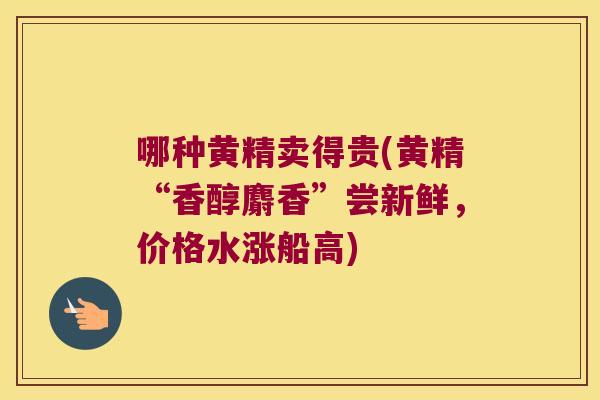 哪种黄精卖得贵(黄精“香醇麝香”尝新鲜，价格水涨船高)