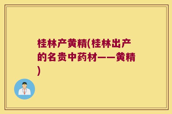 桂林产黄精(桂林出产的名贵材——黄精)