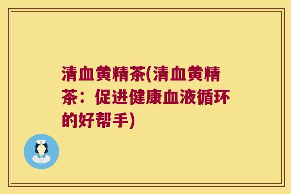 清黄精茶(清黄精茶:促进健康的好帮手) 清黄精茶(清黄精茶:促进健康的好帮手)