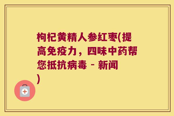 枸杞黄精人参红枣(提高力，四味帮您抵抗 - 新闻)