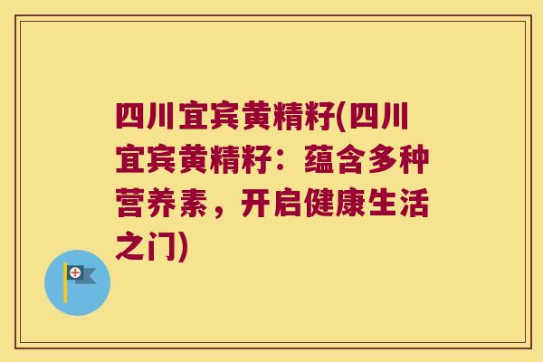 四川宜宾黄精籽(四川宜宾黄精籽：蕴含多种营养素，开启健康生活之门)