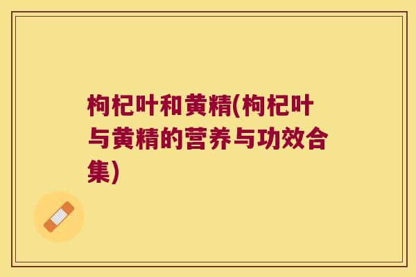 枸杞叶和黄精(枸杞叶与黄精的营养与功效合集) 枸杞叶和黄精(枸杞叶与黄精的营养与功效合集)