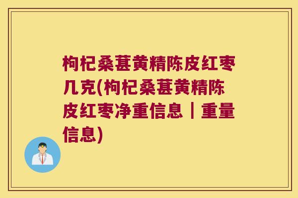 枸杞桑葚黄精陈皮红枣几克(枸杞桑葚黄精陈皮红枣净重信息|重量信息) 枸杞桑葚黄精陈皮红枣几克(枸杞桑葚黄精陈皮红枣净重信息|重量信息)