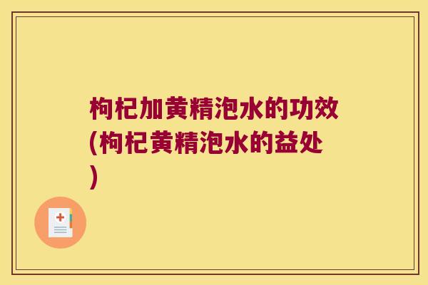 枸杞加黄精泡水的功效(枸杞黄精泡水的益处)