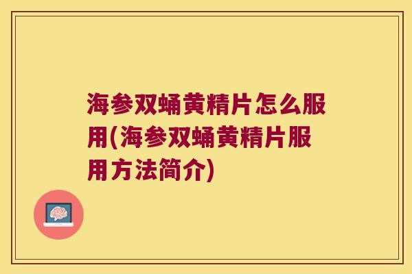 海参双蛹黄精片怎么服用(海参双蛹黄精片服用方法简介)