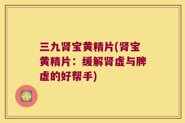 三九宝黄精片(宝黄精片:缓解虚与脾虚的好帮手) 三九宝黄精片(宝黄精片:缓解虚与脾虚的好帮手)