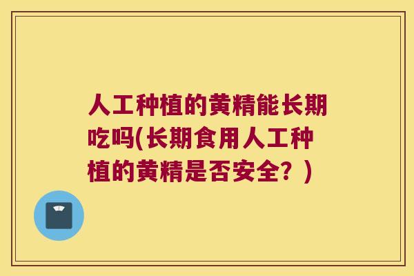 人工种植的黄精能长期吃吗(长期食用人工种植的黄精是否安全？)