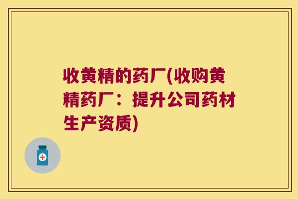收黄精的药厂(收购黄精药厂:提升公司药材生产资质) 收黄精的药厂(收购黄精药厂:提升公司药材生产资质)