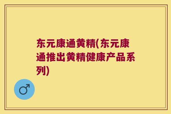 东元康通黄精(东元康通推出黄精健康产品系列) 东元康通黄精(东元康通推出黄精健康产品系列)