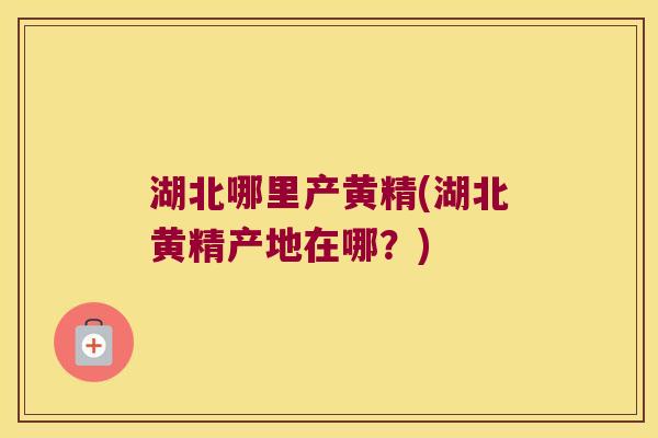 湖北哪里产黄精(湖北黄精产地在哪?) 湖北哪里产黄精(湖北黄精产地在哪?)