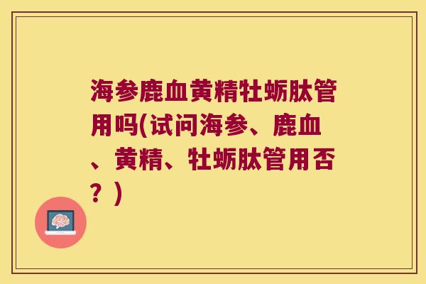 海参鹿黄精牡蛎肽管用吗(试问海参、鹿、黄精、牡蛎肽管用否?) 海参鹿黄精牡蛎肽管用吗(试问海参、鹿、黄精、牡蛎肽管用否?)