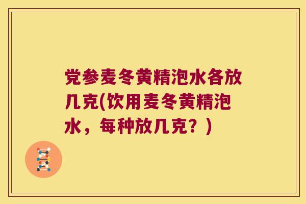 党参麦冬黄精泡水各放几克(饮用麦冬黄精泡水，每种放几克？)