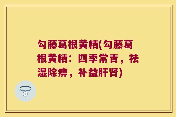 勾藤葛根黄精(勾藤葛根黄精:四季常青,祛湿除痹,补益) 勾藤葛根黄精(勾藤葛根黄精:四季常青,祛湿除痹,补益)