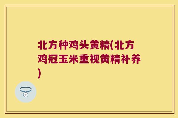 北方种鸡头黄精(北方鸡冠玉米重视黄精补养)