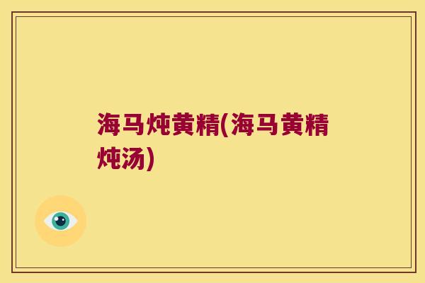 海马炖黄精(海马黄精炖汤)