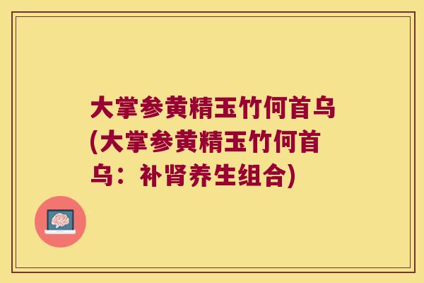 大掌参黄精玉竹何首乌(大掌参黄精玉竹何首乌:补养生组合) 大掌参黄精玉竹何首乌(大掌参黄精玉竹何首乌:补养生组合)