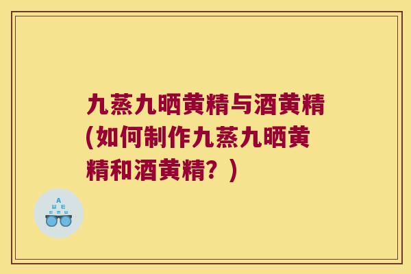 九蒸九晒黄精与酒黄精(如何制作九蒸九晒黄精和酒黄精？)