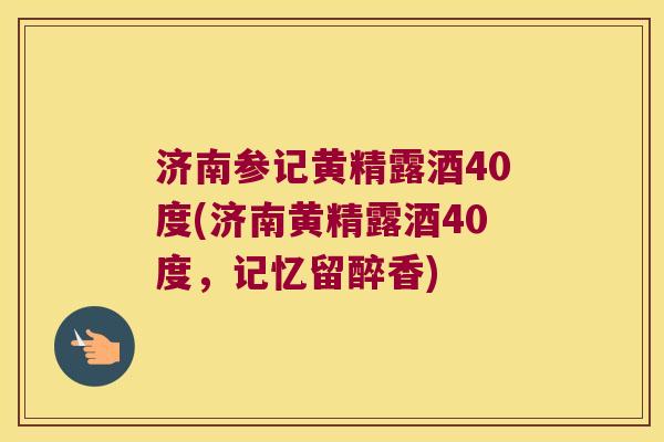 济南参记黄精露酒40度(济南黄精露酒40度,记忆留醉香) 济南参记黄精露酒40度(济南黄精露酒40度,记忆留醉香)