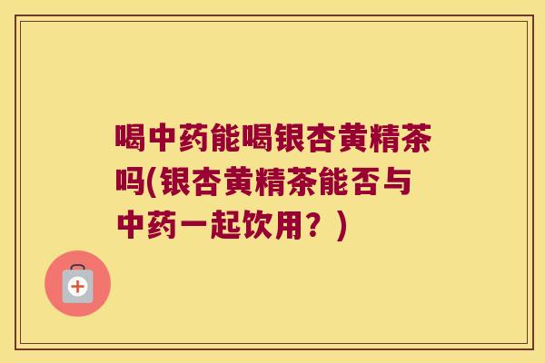 喝能喝银杏黄精茶吗(银杏黄精茶能否与一起饮用？)