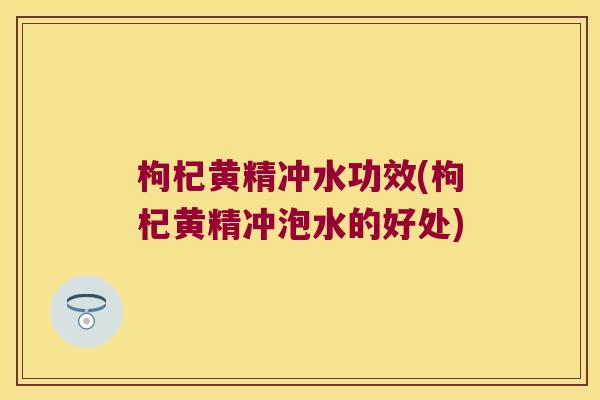枸杞黄精冲水功效(枸杞黄精冲泡水的好处)