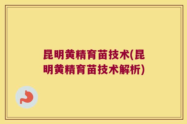 昆明黄精育苗技术(昆明黄精育苗技术解析)