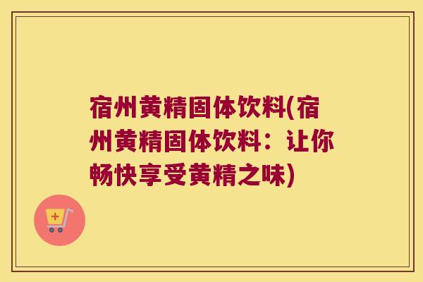 宿州黄精固体饮料(宿州黄精固体饮料:让你畅快享受黄精之味) 宿州黄精固体饮料(宿州黄精固体饮料:让你畅快享受黄精之味)