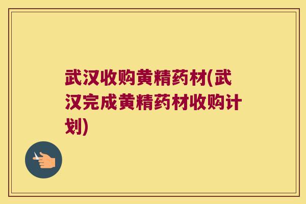 武汉收购黄精药材(武汉完成黄精药材收购计划) 武汉收购黄精药材(武汉完成黄精药材收购计划)